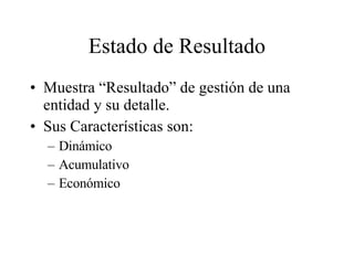 Estado de Resultado Muestra “Resultado” de gestión de una entidad y su detalle. Sus Características son: Dinámico Acumulativo Económico 