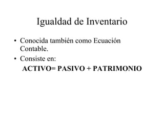 Igualdad de Inventario Conocida también como Ecuación Contable. Consiste en: ACTIVO= PASIVO + PATRIMONIO 
