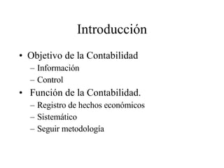 Introducción Objetivo  de la Contabilidad Información Control F unción de la Contabilidad. Registro de hechos económicos Sistemático Seguir metodología   