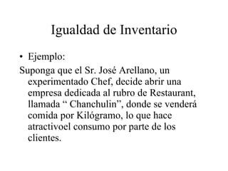 Igualdad de Inventario Ejemplo: Suponga que el Sr. José Arellano, un experimentado Chef, decide abrir una empresa dedicada al rubro de Restaurant, llamada “ Chanchulin”, donde se venderá comida por Kilógramo, lo que hace atractivoel consumo por parte de los clientes.  