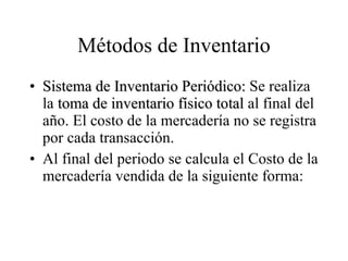 Métodos de Inventario Sistema de Inventario Periódico:  Se realiza la  toma de inventario físico total  al final del año. El costo de la mercadería no se registra por cada transacción. Al final del periodo se calcula el Costo de la mercadería vendida de la siguiente forma: 