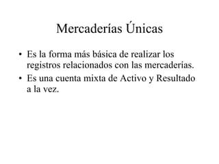 Mercaderías Únicas Es la forma más básica de realizar los registros relacionados con las mercaderías. Es una cuenta mixta de Activo y Resultado a la vez. 