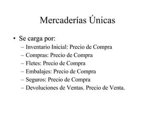 Mercaderías Únicas Se carga por : Inventario Inicial: Precio de Compra Compras: Precio de Compra Fletes: Precio de Compra Embalajes: Precio de Compra Seguros: Precio de Compra Devoluciones de Ventas. Precio de Venta. 