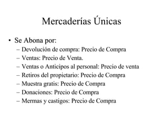 Mercaderías Únicas Se Abona por : Devolución de compra: Precio de Compra Ventas: Precio de Venta. Ventas o Anticipos al personal: Precio de venta Retiros del propietario: Precio de Compra Muestra gratis: Precio de Compra Donaciones: Precio de Compra Mermas y castigos: Precio de Compra 