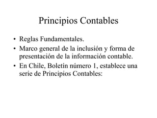Principios Contables Reglas Fundamentales. Marco general de la inclusión y forma de presentación de la información contable. En Chile, Boletín número 1, establece una serie de Principios Contables: 