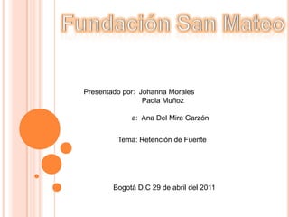Fundación San Mateo Presentado por:  Johanna Morales                              Paola Muñoz                           a:  Ana Del Mira Garzón Tema: Retención de Fuente Bogotá D.C 29 de abril del 2011 
