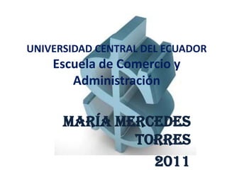UNIVERSIDAD CENTRAL DEL ECUADOR
    Escuela de Comercio y
       Administración

      María Mercedes
              Torres
                2011
 