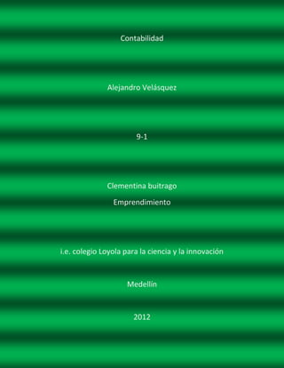 Contabilidad




              Alejandro Velásquez




                       9-1




              Clementina buitrago
                Emprendimiento




i.e. colegio Loyola para la ciencia y la innovación


                    Medellín


                      2012
 