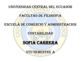 UNIVERSIDAD CENTRAL DEL ECUADOR

       FACULTAD DE FILOSOFIA

ESCUELA DE COMERCIO Y ADMINISTRACION

           Contabilidad

         SOFIA CARRERA
          5to Semestre A
 