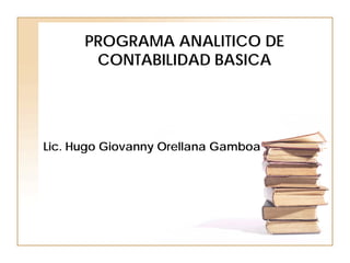 PROGRAMA ANALITICO DE
       CONTABILIDAD BASICA




Lic. Hugo Giovanny Orellana Gamboa
 