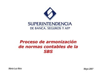 Proceso de armonización
          de normas contables de la
                    SBS



María Luz Ríos                        Mayo 2007
 
