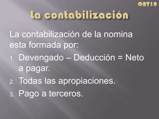 La contabilización de la nomina
esta formada por:
1. Devengado – Deducción = Neto
a pagar.
2. Todas las apropiaciones.
3. Pago a terceros.
 