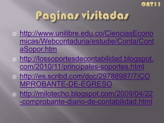  http://www.unilibre.edu.co/CienciasEcono
micas/Webcontaduria/estudie/Conta/Cont
aSopor.htm
 http://lossoportesdecontabilidad.blogspot.
com/2010/11/principales-soportes.html
 http://es.scribd.com/doc/29788987/7/CO
MPROBANTE-DE-EGRESO
 http://milotecho.blogspot.com/2009/04/22
-comprobante-diario-de-contabilidad.html
 