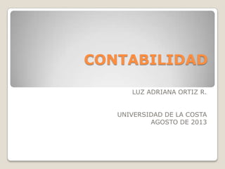 CONTABILIDAD
LUZ ADRIANA ORTIZ R.
UNIVERSIDAD DE LA COSTA
AGOSTO DE 2013
 