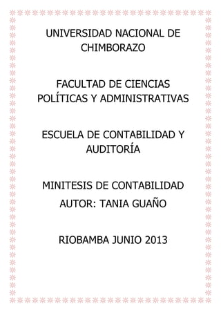 UNIVERSIDAD NACIONAL DE
CHIMBORAZO
FACULTAD DE CIENCIAS
POLÍTICAS Y ADMINISTRATIVAS
ESCUELA DE CONTABILIDAD Y
AUDITORÍA
MINITESIS DE CONTABILIDAD
AUTOR: TANIA GUAÑO
RIOBAMBA JUNIO 2013

 