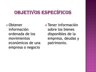  Obtener

información
ordenada de los
movimientos
económicos de una
empresa o negocio

 Tener

información
sobre los bienes
disponibles de la
empresa, deudas y
patrimonio.

 