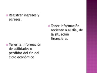  Registrar

ingresos y

egresos.
 Tener

información
reciente o al día, de
la situación
financiera.

 Tener

la información
de utilidades o
perdidas del fin del
ciclo económico

 