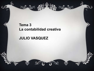 Tema 3
La contabilidad creativa
JULIO VASQUEZ

 