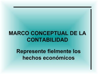 MARCO CONCEPTUAL DE LA
CONTABILIDAD
Represente fielmente los
hechos económicos
 