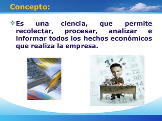 Concepto:
Es una ciencia, que permite
recolectar, procesar, analizar e
informar todos los hechos económicos
que realiza la empresa.
 