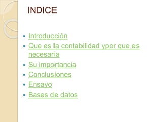 INDICE 
 Introducción 
 Que es la contabilidad ypor que es 
necesaria 
 Su importancia 
 Conclusiones 
 Ensayo 
 Bases de datos 
 