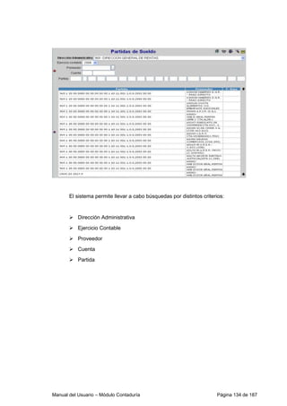 El sistema permite llevar a cabo búsquedas por distintos criterios: 
 Dirección Administrativa 
 Ejercicio Contable 
 Proveedor 
 Cuenta 
 Partida 
Manual del Usuario – Módulo Contaduría Página 134 de 187 
 