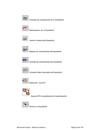 Consultar las imputaciones de un Expediente 
Reimputación de un Expediente 
Imprimir carátula del Expediente 
Registro de comprobantes del Expediente 
Consulta de comprobantes del Expediente 
Consultar Datos Generales del Expediente 
Resolución Ley 3011 
Generar OP de expedientes de Coparticipación 
Eliminar un Expediente 
Manual del Usuario – Módulo Contaduría Página 30 de 187 
 