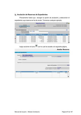 Anulación de Reservas de Expedientes 
Previamente habrá que escoger la opción de anulación y seleccionar el 
expediente cuya reserva se ha de anular. Tomamos cualquier ejemplo, 
luego accionar el icono con lo cual se accede a la siguiente página, 
Manual del Usuario – Módulo Contaduría Página 87 de 187 
 