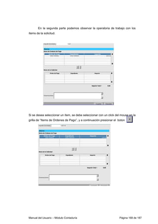 Manual del Usuario – Módulo Contaduría Página 168 de 187
En la segunda parte podemos observar la operatoria de trabajo con los
ítems de la solicitud.
Si se desea seleccionar un ítem, se debe seleccionar con un click del mouse en la
grilla de “Items de Ordenes de Pago”, y a continuación presionar el boton
 