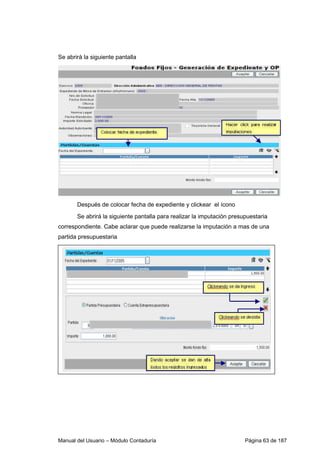 Manual del Usuario – Módulo Contaduría Página 63 de 187
Se abrirá la siguiente pantalla
Después de colocar fecha de expediente y clickear el ícono
Se abrirá la siguiente pantalla para realizar la imputación presupuestaria
correspondiente. Cabe aclarar que puede realizarse la imputación a mas de una
partida presupuestaria
 