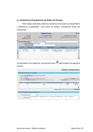 Manual del Usuario – Módulo Contaduría Página 95 de 187
Anulación de Compromiso de Orden de Compra
Para realizar esta tarea, debemos ubicarnos en la opción correspondiente
y seleccionar el expediente cuya orden de compra corresponda anular del
compromiso,
A continuación de la selección, se acciona el icono para acceder a la siguiente
ventana:
 