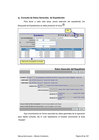 Consulta de Datos Generales de Expedientes 
Para llevar a cabo esta tarea, previa selección del expediente( Ver 
Búsqueda de Expedientes) se debe presionar el ícono 
Aquí encontramos en forma resumida los datos generales de la operación 
para rápida consulta, tas lo cual regresamos al browser accionando la tecla 
“Aceptar” 
Manual del Usuario – Módulo Contaduría Página 55 de 187 
 