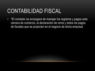 CONTABILIDAD FISCAL
• *El contador se encargara de manejar los registros y pagos ante
cámara de comercio, la declaración de renta y todos los pagos
de fiscales que se propician en el negocio de dicha empresa
 