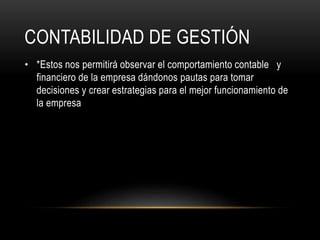 CONTABILIDAD DE GESTIÓN
• *Estos nos permitirá observar el comportamiento contable y
financiero de la empresa dándonos pautas para tomar
decisiones y crear estrategias para el mejor funcionamiento de
la empresa
 