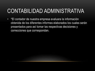 CONTABILIDAD ADMINISTRATIVA
• *El contador de nuestra empresa evaluara la información
obtenida de los diferentes informes elaborados los cuales serán
presentados para así tomar las respectivas decisiones y
correcciones que correspondan.
 