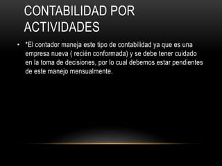 CONTABILIDAD POR
ACTIVIDADES
• *El contador maneja este tipo de contabilidad ya que es una
empresa nueva ( recién conformada) y se debe tener cuidado
en la toma de decisiones, por lo cual debemos estar pendientes
de este manejo mensualmente.
 