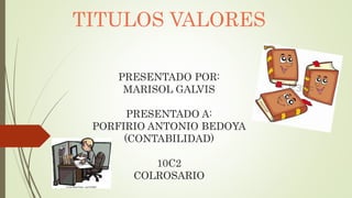 TITULOS VALORES
PRESENTADO POR:
MARISOL GALVIS
PRESENTADO A:
PORFIRIO ANTONIO BEDOYA
(CONTABILIDAD)
10C2
COLROSARIO
 