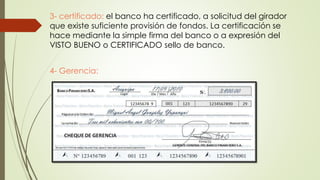 3- certificado: el banco ha certificado, a solicitud del girador
que existe suficiente provisión de fondos. La certificación se
hace mediante la simple firma del banco o a expresión del
VISTO BUENO o CERTIFICADO sello de banco.
4- Gerencia:
 