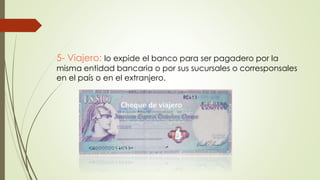 5- Viajero: lo expide el banco para ser pagadero por la
misma entidad bancaria o por sus sucursales o corresponsales
en el país o en el extranjero.
 