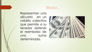 Bono.
Representan una
alícuota en un
crédito colectivo
que permite a su
tenedor obtener
el reembolso de
una suma
determinada.
 