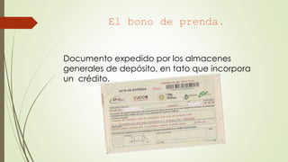 El bono de prenda.
Documento expedido por los almacenes
generales de depósito, en tato que incorpora
un crédito.
 