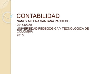 CONTABILIDAD
NANCY MILENA SANTANA PACHECO
201512358
UNIVERSIDAD PEDEGOGICA Y TECNOLOGICA DE
COLOMBIA
2015
 