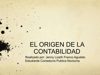 EL ORIGEN DE LA
CONTABILIDAD
Realizado por: Jenny Lizeth Franco Agudelo
Estudiante Contaduría Publica Nocturna
 