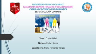 UNIVERSIDAD TECNICA DE AMBATO
FACULTAD DE CIENCIAS HUMANAS Y DE LA EDUCACION
CARRERA DE DOCENCIA EN INFORMATICA
SISTEMATIZACIÓN CONTABLE
Tema: Contabilidad
Nombre: Evelyn Simba
Docente : Ing. María Fernanda Vargas
 