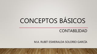 CONCEPTOS BÁSICOS
CONTABILIDAD
M.A. RUBIT ESMERALDA SOLORIO GARCÍA
 