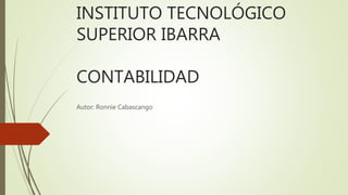 INSTITUTO TECNOLÓGICO
SUPERIOR IBARRA
CONTABILIDAD
Autor: Ronnie Cabascango
 