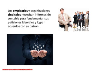 Los empleados y organizaciones
sindicales necesitan información
contable para fundamentar sus
peticiones laborales y lograr
acuerdos con su patrón.
 
