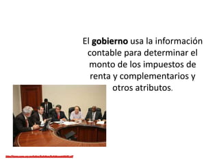 El gobierno usa la información
contable para determinar el
monto de los impuestos de
renta y complementarios y
otros atributos.
 