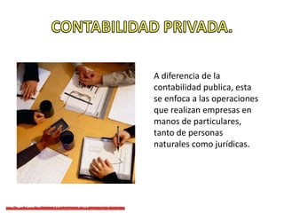 A diferencia de la
contabilidad publica, esta
se enfoca a las operaciones
que realizan empresas en
manos de particulares,
tanto de personas
naturales como jurídicas.
 