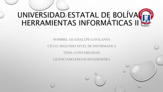 UNIVERSIDAD ESTATAL DE BOLÍVAR
HERRAMIENTAS INFORMÁTICAS II
NOMBRE: GUADALUPE GAVILANES
CICLO: SEGUNDO NIVEL DE INFORMATICA
TEMA :CONTABILIDAD
LICENCIADO:EDGAR RIVADENEIRA
 